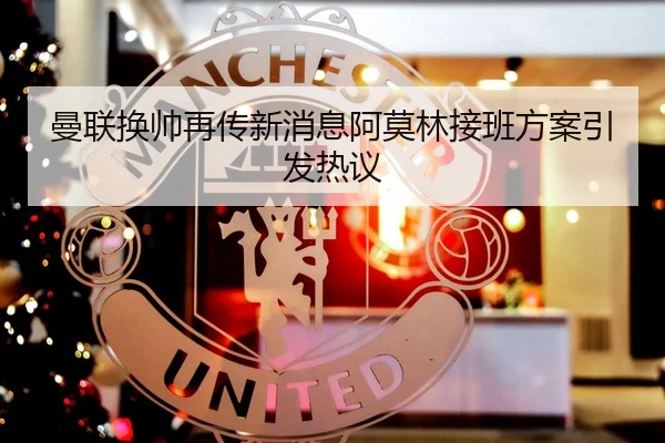 曼联换帅再传新消息阿莫林接班方案引发热议