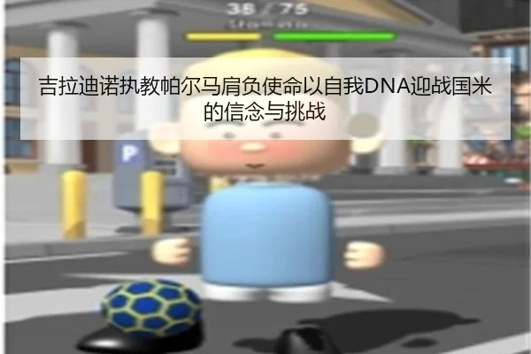 吉拉迪诺执教帕尔马肩负使命以自我DNA迎战国米的信念与挑战